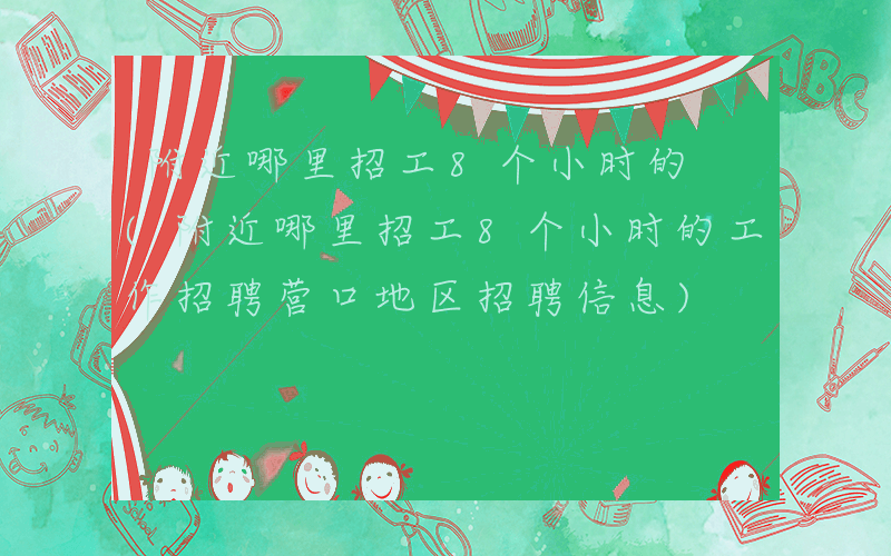 附近哪里招工8个小时的 (附近哪里招工8个小时的工作招聘营口地区招聘信息)